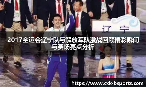 2017全运会辽宁队与解放军队激战回顾精彩瞬间与赛场亮点分析